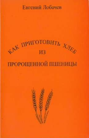Евгений Лобачев - Как приготовить хлеб из пророщенной пшеницы