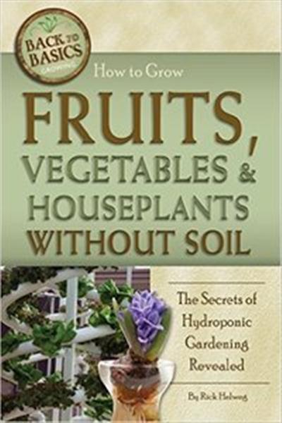 How to Grow Fruits, Vegetables & Houseplants Without Soil The Secrets of Hydroponic Gardening Revealed