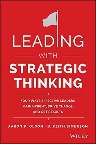 Leading with Strategic Thinking Four Ways Effective Leaders Gain Insight, Drive Change, and Get Results